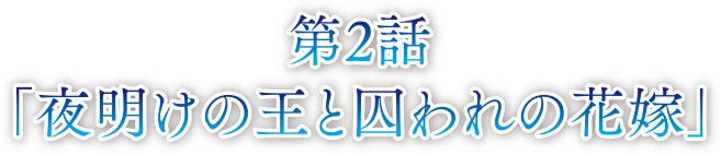 第2話 夜明けの王と囚われの花嫁