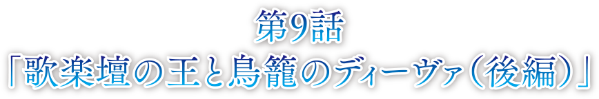 第9話 歌楽壇の王と鳥籠のディーヴァ（後編）