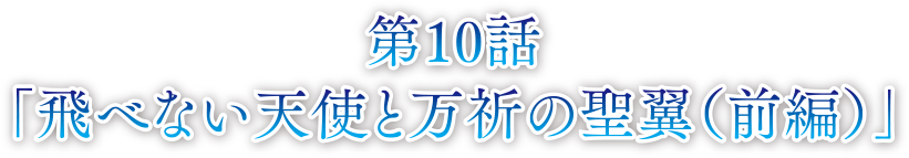 第10話 飛べない天使と万祈の聖翼（前編）